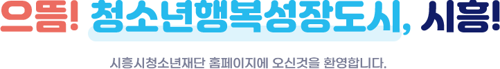 으뜸! 청소년행복성장도시, 시흥! 시흥시청소년재단 홈페이지에 오신 것을 환영합니다.