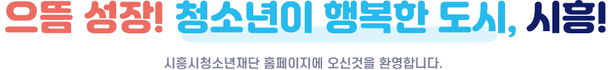으뜸 성장! 청소년이 행복한 도시, 시흥! 시흥시청소년재단 홈페이지에 오신 것을 환영합니다.